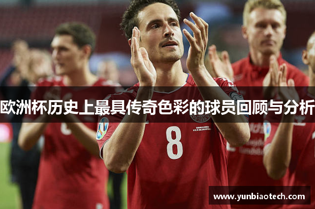 欧洲杯历史上最具传奇色彩的球员回顾与分析