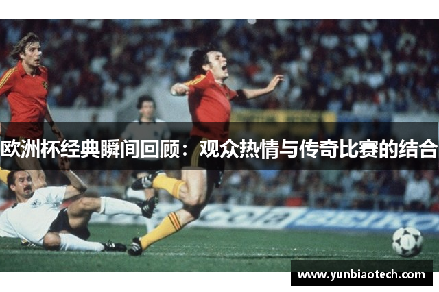 欧洲杯经典瞬间回顾：观众热情与传奇比赛的结合