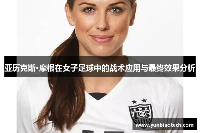 亚历克斯·摩根在女子足球中的战术应用与最终效果分析