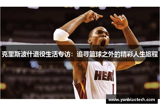 克里斯波什退役生活专访：追寻篮球之外的精彩人生旅程