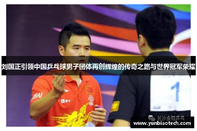 刘国正引领中国乒乓球男子团体再创辉煌的传奇之路与世界冠军荣耀