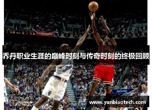 乔丹职业生涯的巅峰时刻与传奇时刻的终极回顾