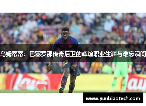 乌姆蒂蒂：巴塞罗那传奇后卫的辉煌职业生涯与难忘瞬间