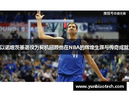 以诺维茨基退役为契机回顾他在NBA的辉煌生涯与传奇成就
