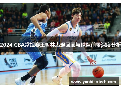 2024 CBA常规赛王哲林表现回顾与球队前景深度分析