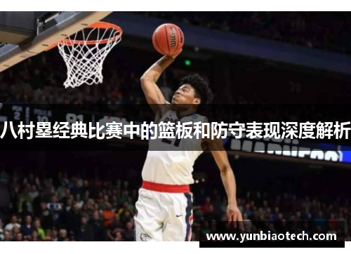 八村塁经典比赛中的篮板和防守表现深度解析