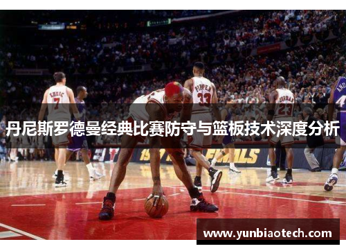 丹尼斯罗德曼经典比赛防守与篮板技术深度分析