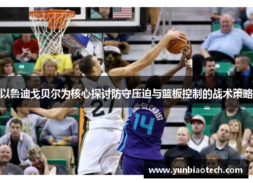 以鲁迪戈贝尔为核心探讨防守压迫与篮板控制的战术策略
