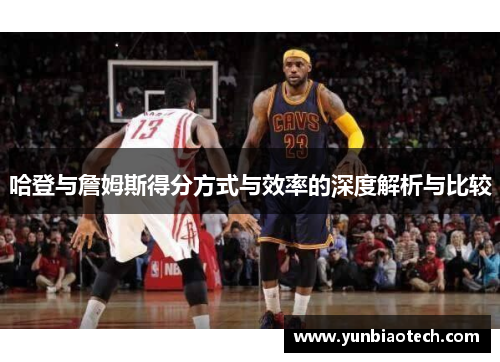 哈登与詹姆斯得分方式与效率的深度解析与比较