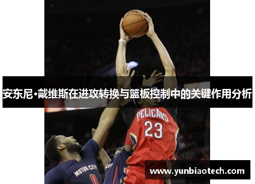 安东尼·戴维斯在进攻转换与篮板控制中的关键作用分析