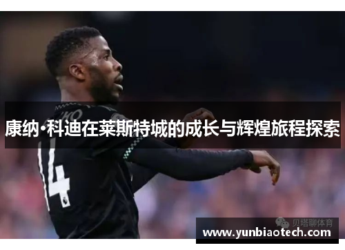 康纳·科迪在莱斯特城的成长与辉煌旅程探索