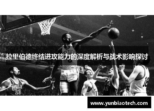 拉里伯德终结进攻能力的深度解析与战术影响探讨