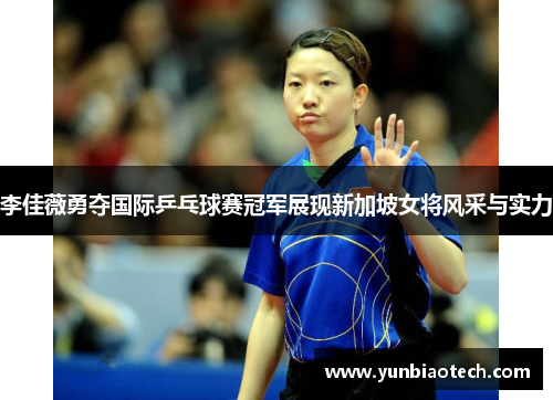 李佳薇勇夺国际乒乓球赛冠军展现新加坡女将风采与实力
