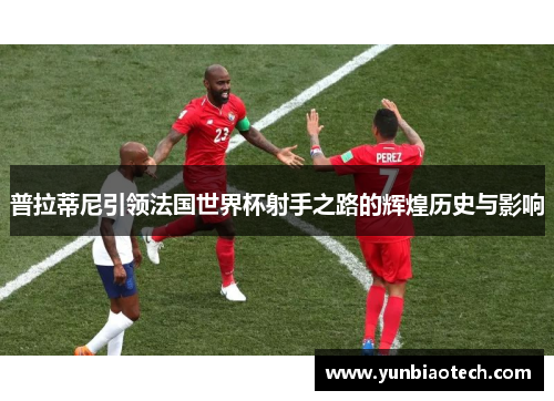 普拉蒂尼引领法国世界杯射手之路的辉煌历史与影响