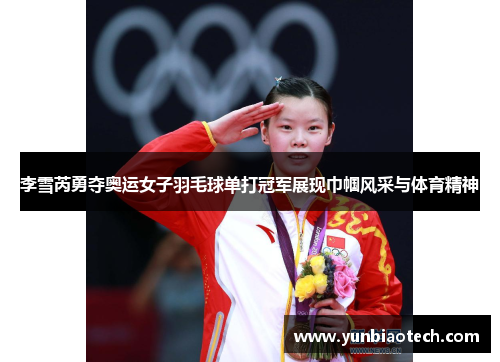 李雪芮勇夺奥运女子羽毛球单打冠军展现巾帼风采与体育精神