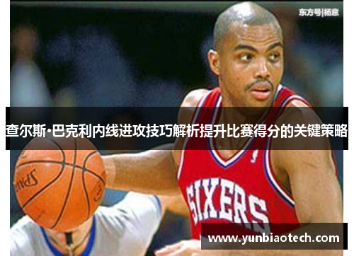 查尔斯·巴克利内线进攻技巧解析提升比赛得分的关键策略