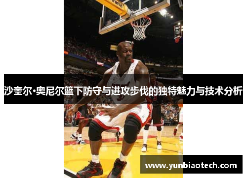 沙奎尔·奥尼尔篮下防守与进攻步伐的独特魅力与技术分析