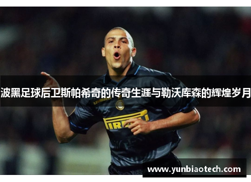 波黑足球后卫斯帕希奇的传奇生涯与勒沃库森的辉煌岁月