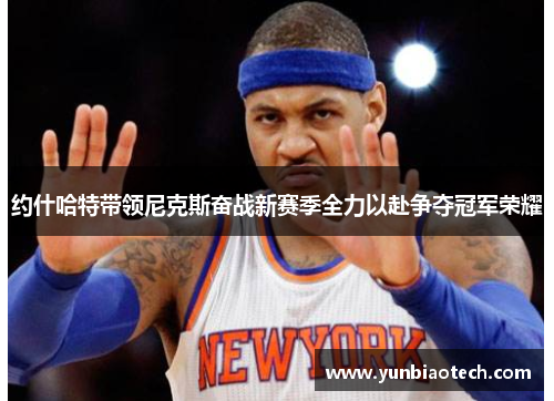 约什哈特带领尼克斯奋战新赛季全力以赴争夺冠军荣耀