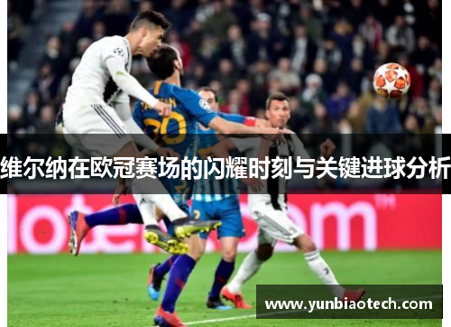 维尔纳在欧冠赛场的闪耀时刻与关键进球分析
