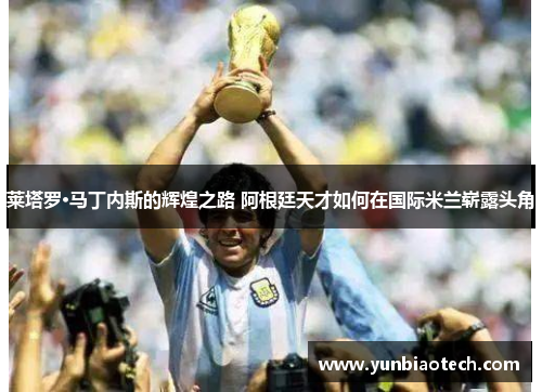 莱塔罗·马丁内斯的辉煌之路 阿根廷天才如何在国际米兰崭露头角