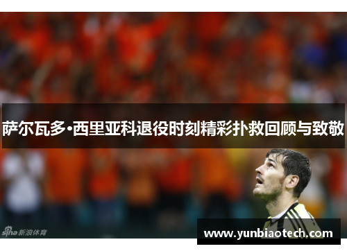 萨尔瓦多·西里亚科退役时刻精彩扑救回顾与致敬