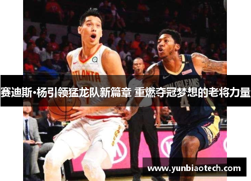 赛迪斯·杨引领猛龙队新篇章 重燃夺冠梦想的老将力量
