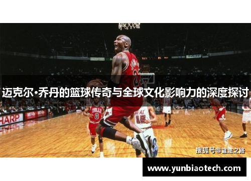 迈克尔·乔丹的篮球传奇与全球文化影响力的深度探讨