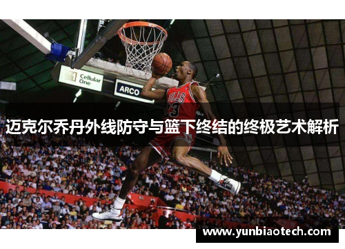 迈克尔乔丹外线防守与篮下终结的终极艺术解析