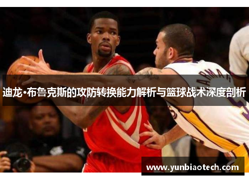 迪龙·布鲁克斯的攻防转换能力解析与篮球战术深度剖析