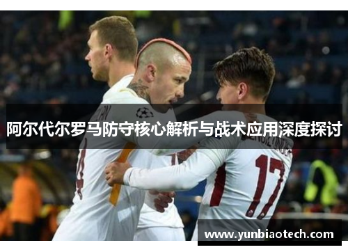 阿尔代尔罗马防守核心解析与战术应用深度探讨