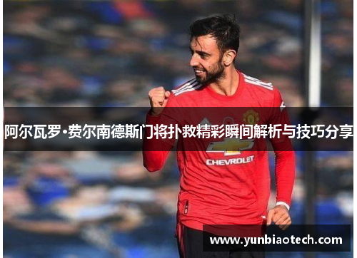 阿尔瓦罗·费尔南德斯门将扑救精彩瞬间解析与技巧分享
