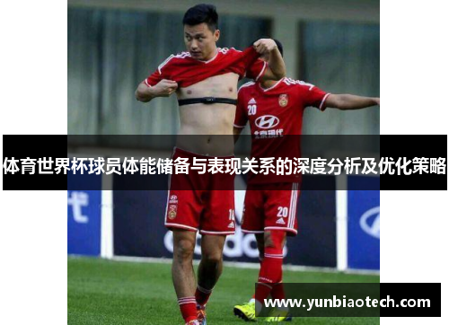 体育世界杯球员体能储备与表现关系的深度分析及优化策略