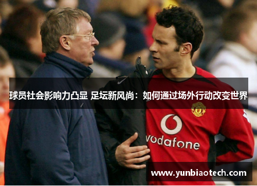 球员社会影响力凸显 足坛新风尚：如何通过场外行动改变世界