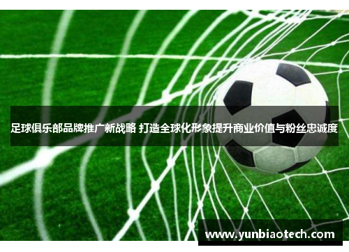 足球俱乐部品牌推广新战略 打造全球化形象提升商业价值与粉丝忠诚度