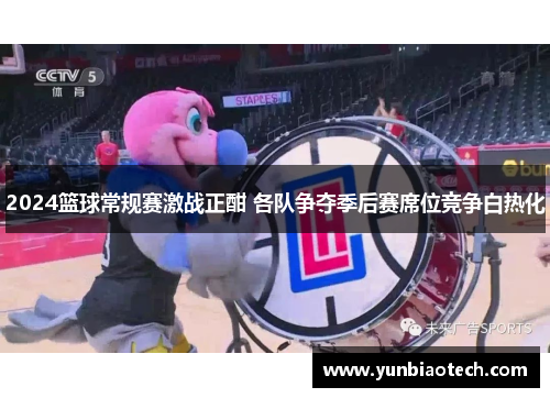 2024篮球常规赛激战正酣 各队争夺季后赛席位竞争白热化