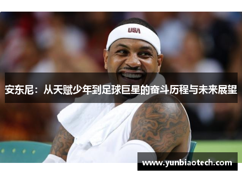 安东尼：从天赋少年到足球巨星的奋斗历程与未来展望