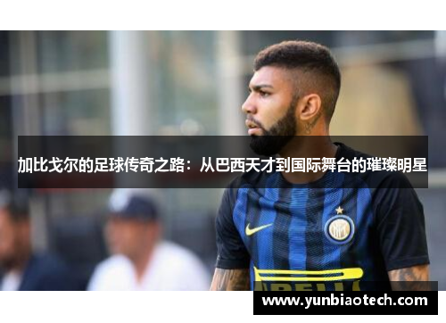加比戈尔的足球传奇之路：从巴西天才到国际舞台的璀璨明星