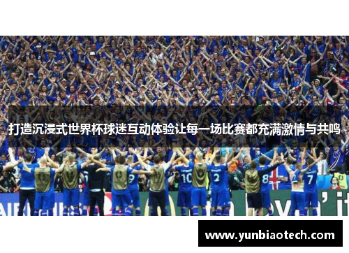 打造沉浸式世界杯球迷互动体验让每一场比赛都充满激情与共鸣