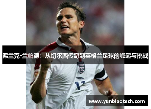 弗兰克·兰帕德：从切尔西传奇到英格兰足球的崛起与挑战