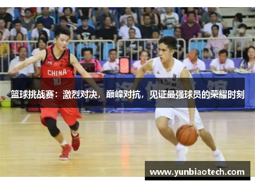 篮球挑战赛：激烈对决，巅峰对抗，见证最强球员的荣耀时刻