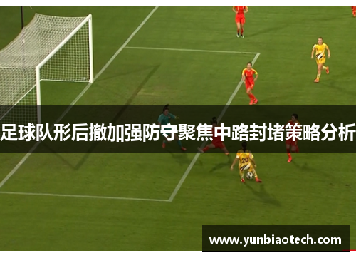 足球队形后撤加强防守聚焦中路封堵策略分析
