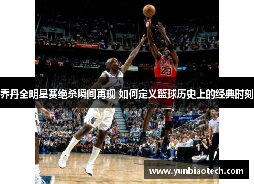 乔丹全明星赛绝杀瞬间再现 如何定义篮球历史上的经典时刻