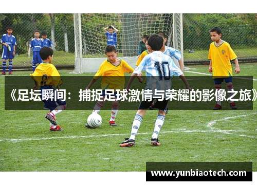 《足坛瞬间：捕捉足球激情与荣耀的影像之旅》