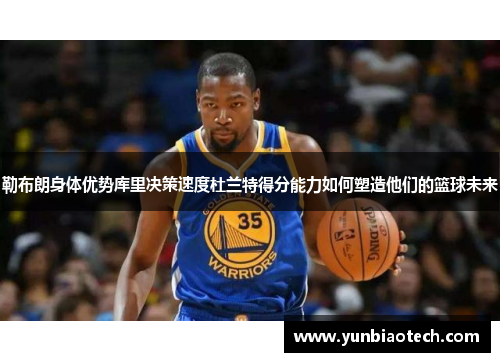 勒布朗身体优势库里决策速度杜兰特得分能力如何塑造他们的篮球未来