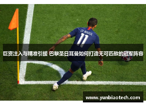 巨资注入与精准引援 巴黎圣日耳曼如何打造无可匹敌的冠军阵容