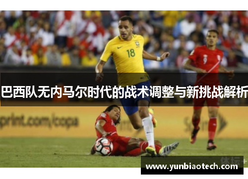 巴西队无内马尔时代的战术调整与新挑战解析