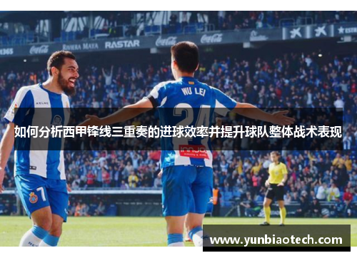如何分析西甲锋线三重奏的进球效率并提升球队整体战术表现