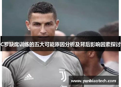 C罗缺席训练的五大可能原因分析及背后影响因素探讨