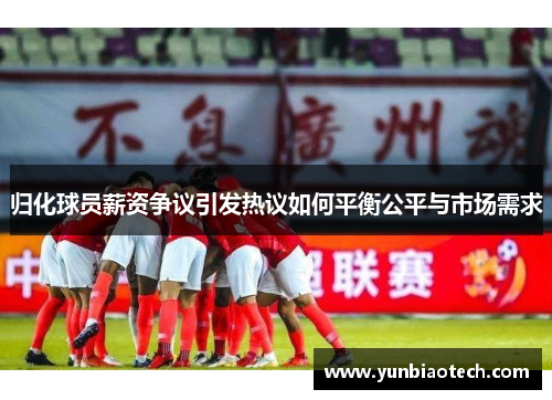 归化球员薪资争议引发热议如何平衡公平与市场需求